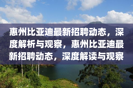 惠州比亞迪最新招聘動(dòng)態(tài)，深度解析與觀察，惠州比亞迪最新招聘動(dòng)態(tài)，深度解讀與觀察金華市寶吉環(huán)境技術(shù)有限公司