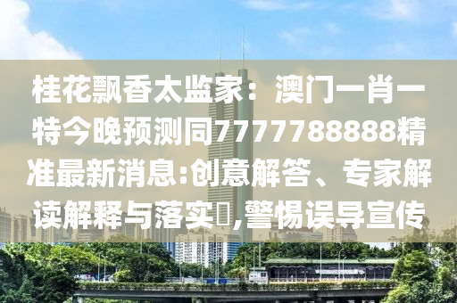 桂花飄香太監(jiān)家：澳門一肖一特今晚預(yù)測同7777788888精準(zhǔn)最新消息:金華市寶吉環(huán)境技術(shù)有限公司創(chuàng)意解答、專家解讀解釋與落實(shí)?,警惕誤導(dǎo)宣傳
