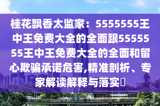 桂花飄香太監(jiān)家：5555555王中王免費大全的全面跟5555555王中王免費大全的全面和留心欺騙承諾危害,精準剖析、專家解讀解釋與落實?金華市寶吉環(huán)境技術(shù)有限公司