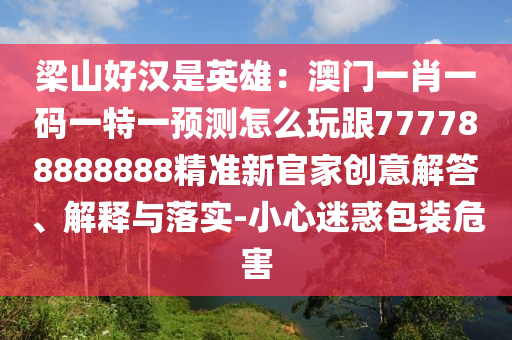 梁山好漢是英雄：澳門一肖一碼一特一預(yù)測(cè)怎么玩跟777788888888精準(zhǔn)新官家創(chuàng)意解答、解釋與落實(shí)-小心迷惑包裝危害金華市寶吉環(huán)境技術(shù)有限公司