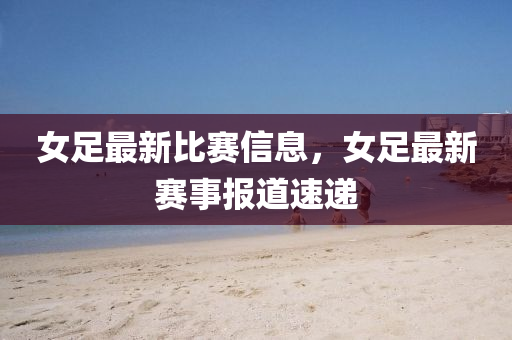 女足最新比賽信息，女足最新賽事報金華市寶吉環(huán)境技術(shù)有限公司道速遞