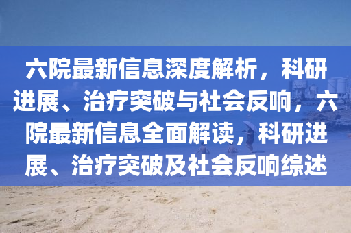 六院金華市寶吉環(huán)境技術(shù)有限公司最新信息深度解析，科研進展、治療突破與社會反響，六院最新信息全面解讀，科研進展、治療突破及社會反響綜述