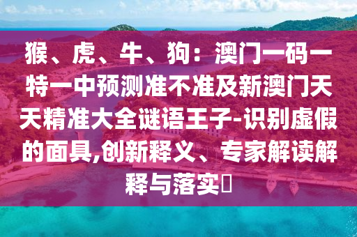 猴、虎、牛、狗：澳門(mén)一碼一特一中預(yù)測(cè)準(zhǔn)不準(zhǔn)及新澳門(mén)天天精準(zhǔn)大全謎語(yǔ)王子-識(shí)別虛假的面具,創(chuàng)新釋義、專家解讀解釋與落實(shí)?金華市寶吉環(huán)境技術(shù)有限公司