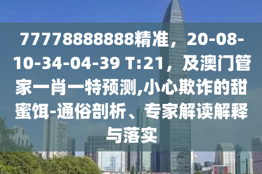 77778888888精準，20-08-10-34-04-39 T:21，及澳門管家一肖一特預測,小心欺詐的甜蜜餌-通俗剖析、專家解讀解釋與落實金華市寶吉環(huán)境技術有限公司