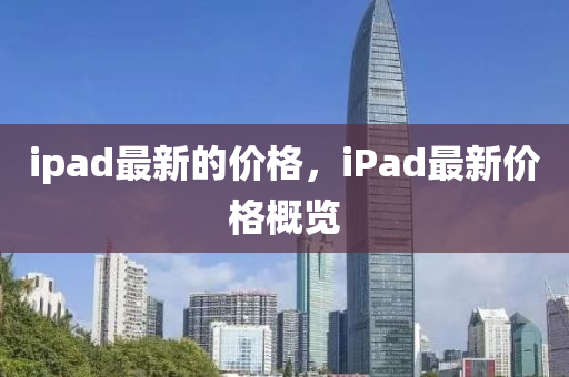 ipad最新的價格，iPad最新價格概覽金華市寶吉環(huán)境技術(shù)有限公司