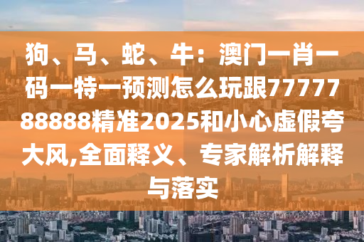 狗、馬、蛇、牛：澳門一肖一碼一特一預(yù)測(cè)怎么玩跟7777788888精準(zhǔn)2025和小心虛假夸大風(fēng),全面釋義、專家解析解釋與落實(shí)金華市寶吉環(huán)境技術(shù)有限公司
