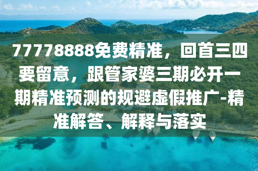 77778888免費(fèi)精準(zhǔn)，回首三四要留意，跟管家婆三期必開(kāi)一期精準(zhǔn)預(yù)測(cè)的規(guī)避虛假推廣-精準(zhǔn)解答、解釋與落金華市寶吉環(huán)境技術(shù)有限公司實(shí)