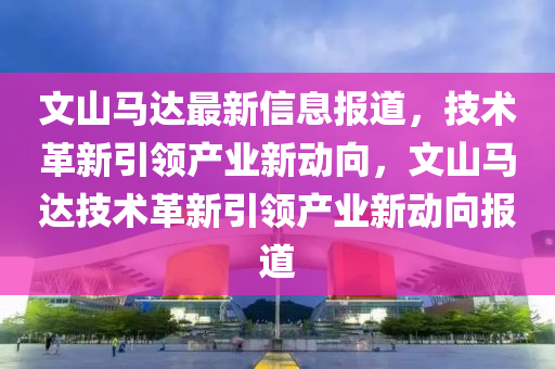 文山馬達(dá)最新信息報(bào)道，技術(shù)革新引領(lǐng)產(chǎn)業(yè)金華市寶吉環(huán)境技術(shù)有限公司新動(dòng)向，文山馬達(dá)技術(shù)革新引領(lǐng)產(chǎn)業(yè)新動(dòng)向報(bào)道