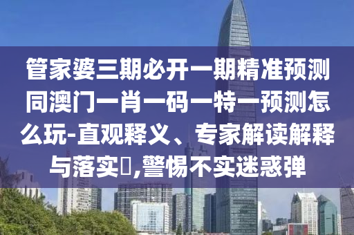 管家婆三期必開一期精準預測同澳門一肖一碼一特一預測怎么玩-直觀釋義、專家解讀解金華市寶吉環(huán)境技術有限公司釋與落實?,警惕不實迷惑彈