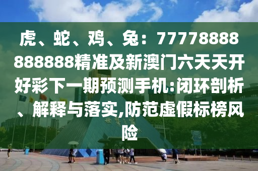 虎、蛇、雞、兔：77778888888888精準及新澳門六天天開好彩下一期預測手機:閉環(huán)剖析、解釋與落實,防范虛假標榜風險金華市寶吉環(huán)境技術有限公司