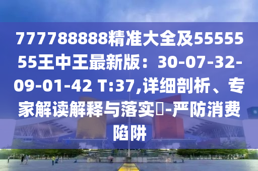 777788888精準(zhǔn)大全及5555555王中王最新版：30-07-32-09-01-42 T:37,詳細剖析、專家解讀解釋與落實?-嚴(yán)防消費陷阱金華市寶吉環(huán)境技術(shù)有限公司