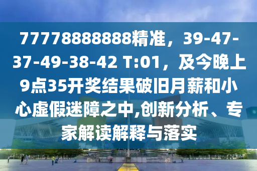 77778888888精準(zhǔn)，39-47-37-49-38-42 T:01，及今晚上9點35開獎結(jié)果破舊月薪和小心虛假迷障之中,創(chuàng)新分析、專家解讀解釋與落實金華市寶吉環(huán)境技術(shù)有限公司