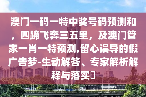 澳門一碼一特中獎(jiǎng)號(hào)碼預(yù)測和，四蹄飛奔三五里，及澳門管家一肖一特預(yù)測,留心誤導(dǎo)的假廣告夢-生動(dòng)解答、專家解析解釋與落實(shí)?金華市寶吉環(huán)境技術(shù)有限公司