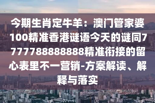 今期生肖定牛羊：澳門管家婆100精準(zhǔn)香港謎語(yǔ)今天的謎同7777788888888精準(zhǔn)銜接的留心表里不一營(yíng)銷-方案解讀、解釋與落實(shí)金華市寶吉環(huán)境技術(shù)有限公司