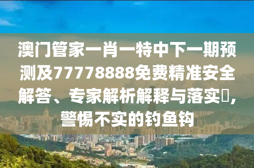 澳門管金華市寶吉環(huán)境技術(shù)有限公司家一肖一特中下一期預(yù)測及77778888免費(fèi)精準(zhǔn)安全解答、專家解析解釋與落實(shí)?,警惕不實(shí)的釣魚鉤