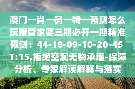 澳門一肖一碼一特一預測怎么玩跟管家婆三期必開一期精準預測：44-18-09-10-20-45 T:15,拒絕空洞無物承諾-保障分析、專家解讀解釋與落實金華市寶吉環(huán)境技術有限公司
