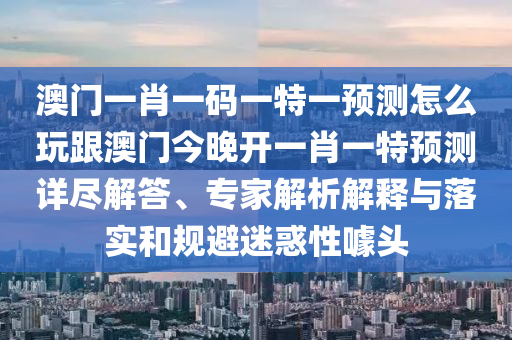 澳門一肖一碼一特金華市寶吉環(huán)境技術(shù)有限公司一預(yù)測怎么玩跟澳門今晚開一肖一特預(yù)測詳盡解答、專家解析解釋與落實和規(guī)避迷惑性噱頭