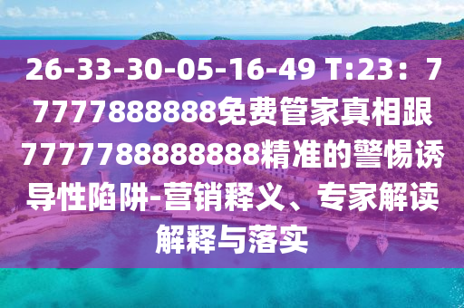 26-33-30-05-16-49 T:23：77777888888免費(fèi)管家真相跟7金華市寶吉環(huán)境技術(shù)有限公司777788888888精準(zhǔn)的警惕誘導(dǎo)性陷阱-營(yíng)銷(xiāo)釋義、專(zhuān)家解讀解釋與落實(shí)