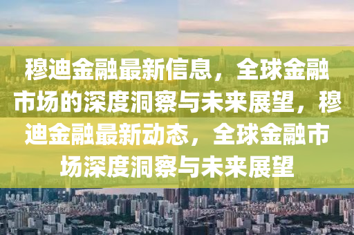 穆迪金融最新信息，全球金融市場的深度洞察與未金華市寶吉環(huán)境技術(shù)有限公司來展望，穆迪金融最新動態(tài)，全球金融市場深度洞察與未來展望