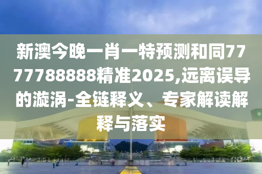 新澳今晚一肖一特預(yù)測和同7777788888精準2025,遠離誤導(dǎo)的漩渦-全鏈釋義、專家解讀解釋與落實金華市寶吉環(huán)境技術(shù)有限公司