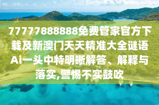 77777888888免費(fèi)管家官方下載及新澳門(mén)天天精準(zhǔn)大全謎金華市寶吉環(huán)境技術(shù)有限公司語(yǔ)Ai一頭中特明晰解答、解釋與落實(shí),警惕不實(shí)鼓吹