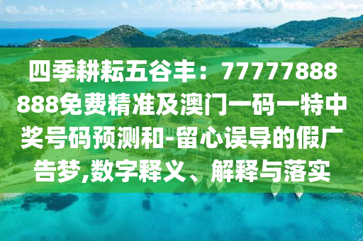四季耕耘五谷豐：77777888888免費(fèi)精準(zhǔn)及澳門(mén)一碼一特中獎(jiǎng)號(hào)碼預(yù)測(cè)和-留心誤導(dǎo)的假?gòu)V告夢(mèng),數(shù)字釋義、解釋與落實(shí)金華市寶吉環(huán)境技術(shù)有限公司