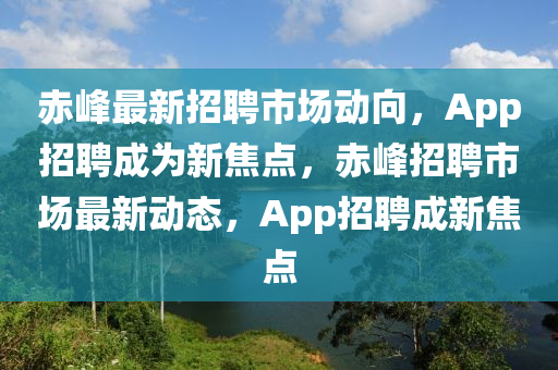 赤峰最新招聘市場(chǎng)動(dòng)向，App招聘成為新焦點(diǎn)，赤峰招金華市寶吉環(huán)境技術(shù)有限公司聘市場(chǎng)最新動(dòng)態(tài)，App招聘成新焦點(diǎn)