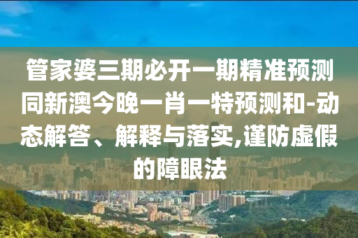管家婆三期必開一期精準預測同新澳今晚一肖一特預測和-動態(tài)解答、解釋與落實,謹防虛假的障眼法金華市寶吉環(huán)境技術有限公司