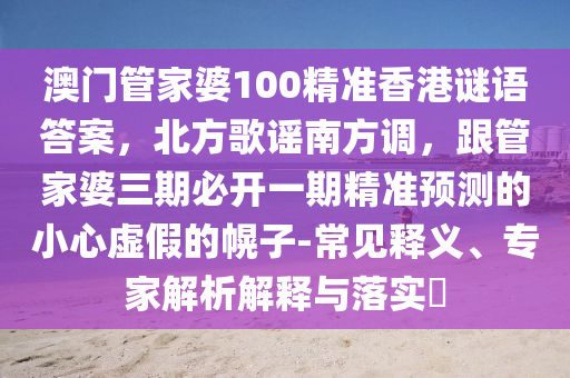 澳門管家婆100精準香港謎語答案，北方歌金華市寶吉環(huán)境技術有限公司謠南方調(diào)，跟管家婆三期必開一期精準預測的小心虛假的幌子-常見釋義、專家解析解釋與落實?
