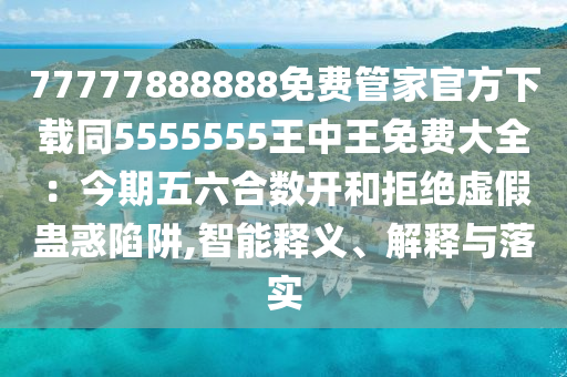 77777888888免費(fèi)管家官方下載同5555555王中王免費(fèi)大全：今期五六合數(shù)開(kāi)和拒絕虛假蠱惑陷阱,智能釋義、解釋與落實(shí)金華市寶吉環(huán)境技術(shù)有限公司