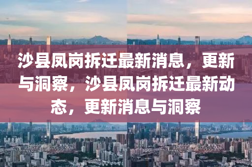 沙縣鳳崗拆遷最新消息，更新與洞察，沙縣鳳崗拆遷最新動態(tài)，更新消息與洞察金華市寶吉環(huán)境技術有限公司