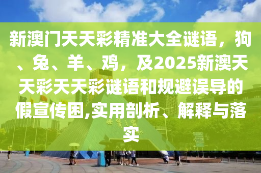 新澳門(mén)天天彩精準(zhǔn)大全謎語(yǔ)，狗、兔、羊、雞，及2025新澳天天彩天天彩謎語(yǔ)和規(guī)避誤導(dǎo)的假宣傳困,實(shí)用剖析、解釋與落實(shí)金華市寶吉環(huán)境技術(shù)有限公司