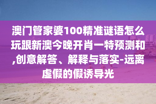 澳門管家婆100精準謎語怎么玩跟新澳今晚開肖一特預測和,創(chuàng)意解答、解釋與落金華市寶吉環(huán)境技術有限公司實-遠離虛假的假誘導光