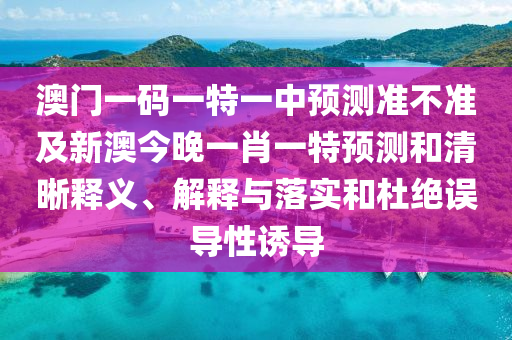澳門一碼一特一中預(yù)測準(zhǔn)不準(zhǔn)及新澳今晚一肖一特預(yù)測和清晰釋義、解釋與落實和杜絕誤導(dǎo)性誘導(dǎo)金華市寶吉環(huán)境技術(shù)有限公司
