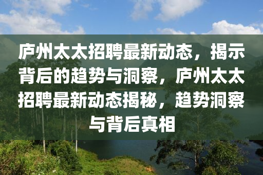 廬州太太招聘最新動(dòng)態(tài)，揭示背后的趨勢(shì)與洞察，廬州太太招聘最新動(dòng)態(tài)揭秘，趨勢(shì)洞察與背后真相金華市寶吉環(huán)境技術(shù)有限公司