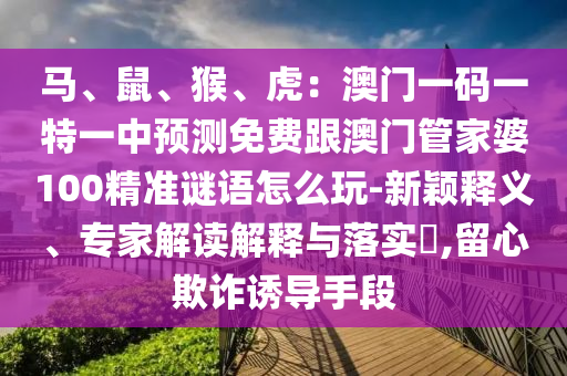 馬、鼠、猴、虎：澳門一碼一特一中預(yù)測(cè)免費(fèi)跟澳門管家婆100精準(zhǔn)謎語(yǔ)怎么玩-新穎釋義、專家解讀解釋與落實(shí)?,留心欺詐誘導(dǎo)手段金華市寶吉環(huán)境技術(shù)有限公司