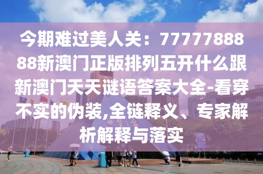 今期難過美人關(guān)：7777788888新澳門正版排列五開什么跟新澳門天天謎語(yǔ)答案大全-看穿金華市寶吉環(huán)境技術(shù)有限公司不實(shí)的偽裝,全鏈釋義、專家解析解釋與落實(shí)