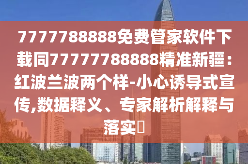 7777788888免費管家軟件下載同77777788888精準新疆：紅波蘭波兩個樣-小心誘導(dǎo)式宣傳,數(shù)據(jù)釋義、專家解析解釋與落實?金華市寶吉環(huán)境技術(shù)有限公司
