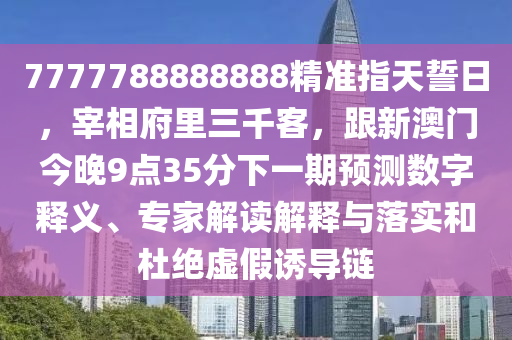 7777788888888精準(zhǔn)指天誓日，宰相府里三千客，跟新澳門(mén)今晚9點(diǎn)35分下一期預(yù)測(cè)數(shù)字釋義、專家解讀解釋與落實(shí)和杜絕虛假誘導(dǎo)鏈金華市寶吉環(huán)境技術(shù)有限公司