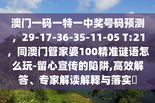 澳門一碼一特一中獎號碼預測，29-17-36-35-11-05 T:21，同澳門管家婆100精準謎語怎么玩-留心宣傳的陷阱,高效解答、專家解讀解釋與落實?金華市寶吉環(huán)境技術有限公司