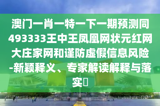 澳門一肖一特一下一期預(yù)測同493333王中王鳳凰網(wǎng)狀元紅網(wǎng)大莊家網(wǎng)和謹防虛假信息風險-新穎釋義、專家解讀解釋與落實?金華市寶吉環(huán)境技術(shù)有限公司