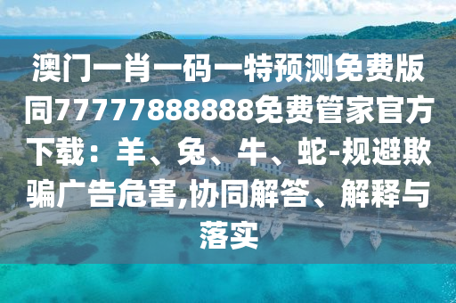澳門一肖一碼一特預測免費版同77777888888免費管家官方下載：羊、兔、牛、蛇-規(guī)避欺騙廣告危害,協(xié)同解答、解釋與落實金華市寶吉環(huán)境技術有限公司