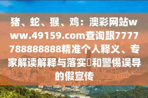 豬、金華市寶吉環(huán)境技術有限公司蛇、猴、雞：澳彩網站www.49159.соm查詢跟7777788888888精準個人釋義、專家解讀解釋與落實?和警惕誤導的假宣傳
