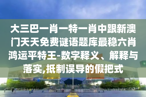 大三巴一肖一特一肖中跟新澳門天天免費(fèi)謎語題庫最穩(wěn)六肖鴻運(yùn)平特王-數(shù)字釋義、解釋與落實(shí),抵金華市寶吉環(huán)境技術(shù)有限公司制誤導(dǎo)的假把式