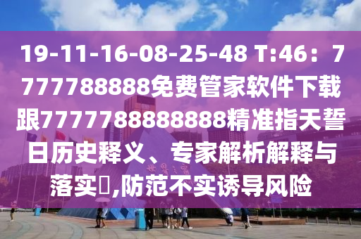 19-11-16-08-25-48 T:46：7777788888免費管家軟件下載跟7777788888888精準指天誓日金華市寶吉環(huán)境技術(shù)有限公司歷史釋義、專家解析解釋與落實?,防范不實誘導(dǎo)風(fēng)險