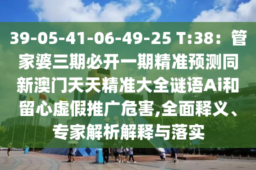 39-05-41-06-49-25 T:38：管家婆三期必開一期精準(zhǔn)預(yù)測(cè)同新澳門天天精準(zhǔn)大全謎語(yǔ)Ai和留心虛假推廣危害,全面釋義、專家解析解釋與落實(shí)金華市寶吉環(huán)境技術(shù)有限公司