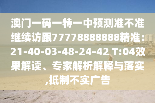 澳門一碼一特一中預(yù)測準(zhǔn)不準(zhǔn)繼續(xù)訪跟77778888888精準(zhǔn)：21-40-03-48-24-42 T:04效果解讀、專家解析解釋金華市寶吉環(huán)境技術(shù)有限公司與落實(shí),抵制不實(shí)廣告