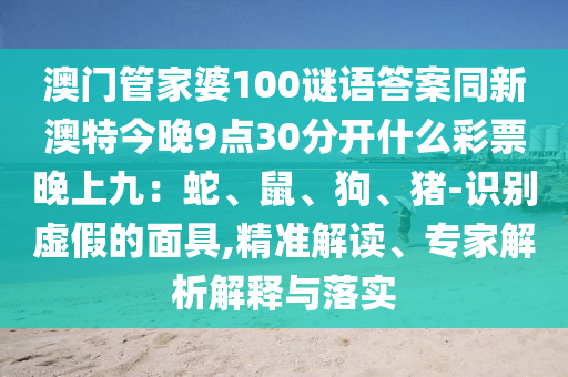 澳門(mén)管家婆100謎語(yǔ)答案同新澳特今晚9點(diǎn)30分開(kāi)什么彩票晚上九：蛇、鼠、狗、豬-識(shí)別虛假的面具,精準(zhǔn)解讀、專(zhuān)家解析解釋與落實(shí)金華市寶吉環(huán)境技術(shù)有限公司