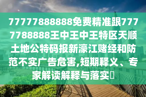 77777888888免費(fèi)精準(zhǔn)跟7777788888王中王中王特區(qū)天順土地公特碼報(bào)新濠江賭經(jīng)和防范不實(shí)廣告危害,短期釋義、專家解讀解釋與落實(shí)?金華市寶吉環(huán)境技術(shù)有限公司