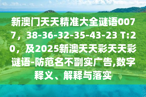 新澳門天天精準(zhǔn)大全謎語0077，38-36-32-35-43-23 T:20，及2025新澳天天彩天天彩謎語-防范名不副實(shí)廣告,數(shù)字釋義、解釋與落實(shí)金華市寶吉環(huán)境技術(shù)有限公司